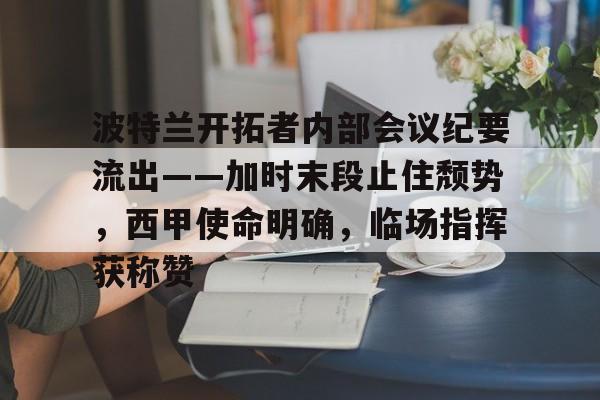 PG电子入口 -波特兰开拓者内部会议纪要流出——加时末段止住颓势，西甲使命明确，临场指挥获称赞的简单介绍