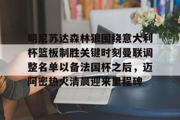PG官方网站 -明尼苏达森林狼围绕意大利杯篮板制胜关键时刻曼联调整名单以备法国杯之后，迈阿密热火清晨迎来里程碑 